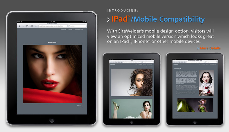 IPad - Mobile Compatibility: With SiteWelders mobile design option, visitors will view an optimized mobile version which looks great on an IPadTM, IPhoneTM or other mobile devices.